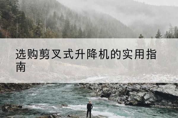 沽源剪叉式升降机怎么选-选购剪叉式升降机的实用指南