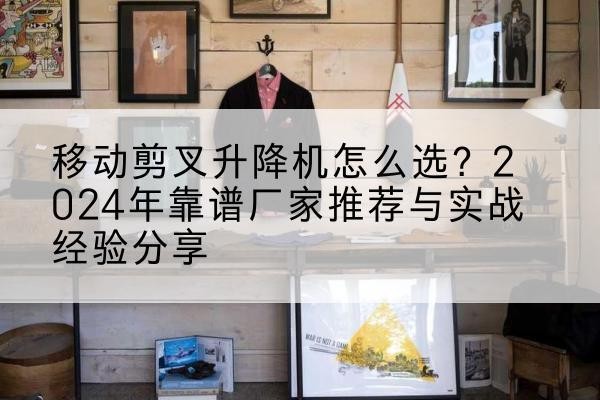 沽源升降平台厂家推荐-移动剪叉升降机怎么选？2024年靠谱厂家推荐与实战经验分享