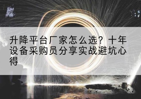沽源升降平台厂家-怎么选？十年设备采购员分享实战避坑心得