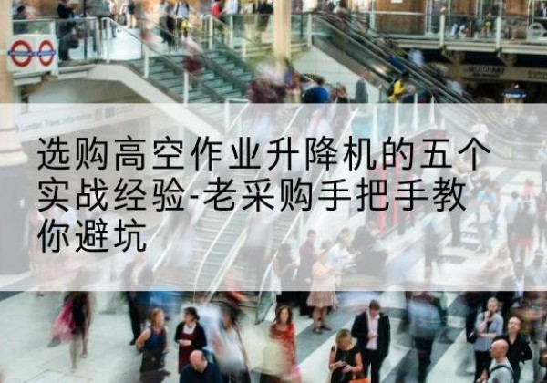 沽源高空作业升降机厂家-选购高空作业升降机的五个实战经验-老采购手把手教你避坑