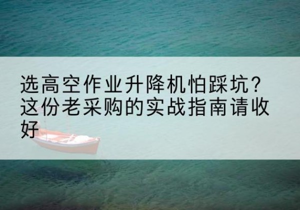 沽源高空作业升降机厂家推荐-选高空作业升降机怕踩坑？这份老采购的实战指南请收好