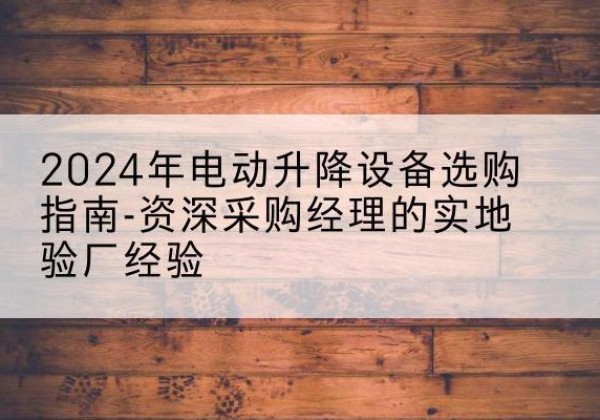 沽源电动剪叉升降平台厂家-2024年电动升降设备选购指南-资深采购经理的实地验厂经验