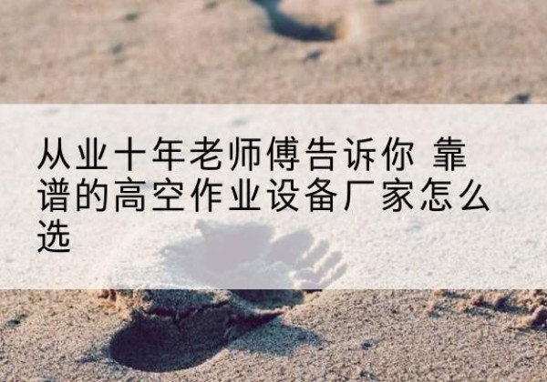 沽源高空作业升降机厂家推荐-从业十年老师傅告诉你 靠谱的高空作业设备厂家怎么选