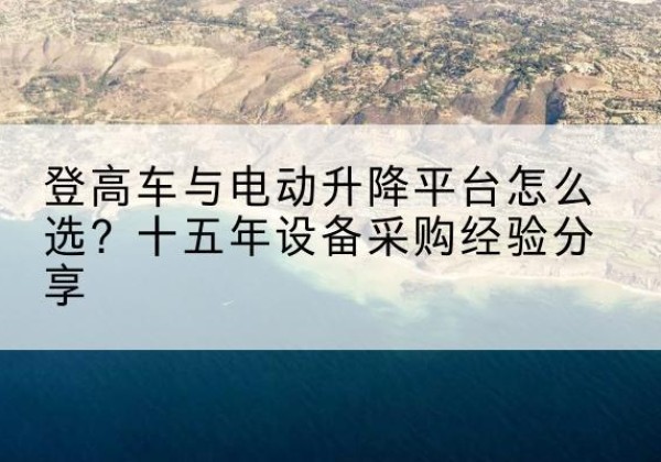 沽源登高车厂家厂家-登高车与电动升降平台怎么选？十五年设备采购经验分享