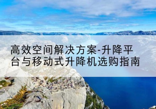 沽源升降平台厂家-*空间解决方案-升降平台与移动式升降机选购指南