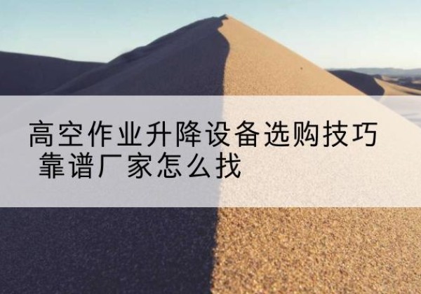沽源电动升降平台厂家推荐-高空作业升降设备选购技巧 靠谱厂家怎么找
