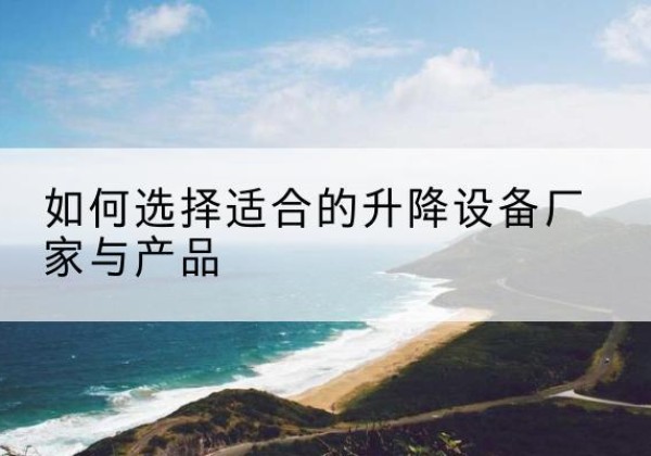 沽源电动升降平台厂家-如何选择适合的升降设备厂家与产品