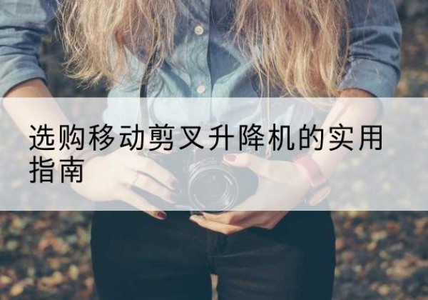 沽源移动剪叉升降机怎么选-选购移动剪叉升降机的实用指南